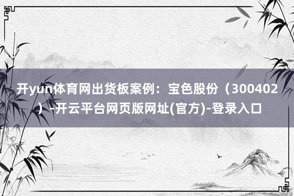开yun体育网　　出货板案例：宝色股份（300402 ）-开云平台网页版网址(官方)-登录入口