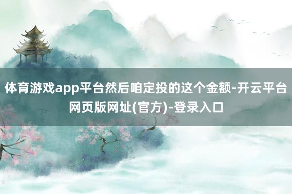 体育游戏app平台然后咱定投的这个金额-开云平台网页版网址(官方)-登录入口