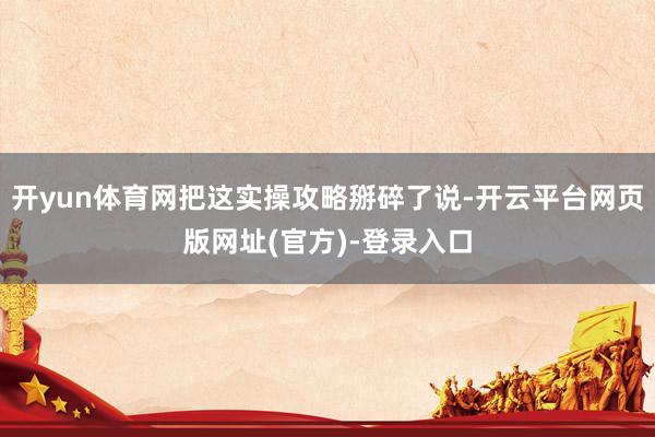 开yun体育网把这实操攻略掰碎了说-开云平台网页版网址(官方)-登录入口