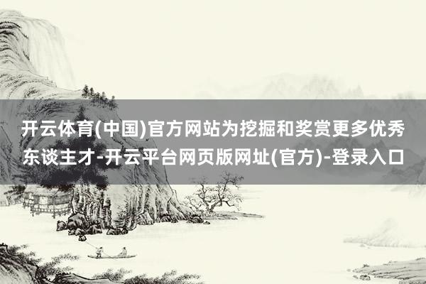 开云体育(中国)官方网站　　为挖掘和奖赏更多优秀东谈主才-开云平台网页版网址(官方)-登录入口