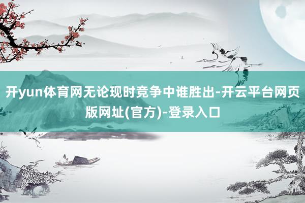 开yun体育网无论现时竞争中谁胜出-开云平台网页版网址(官方)-登录入口