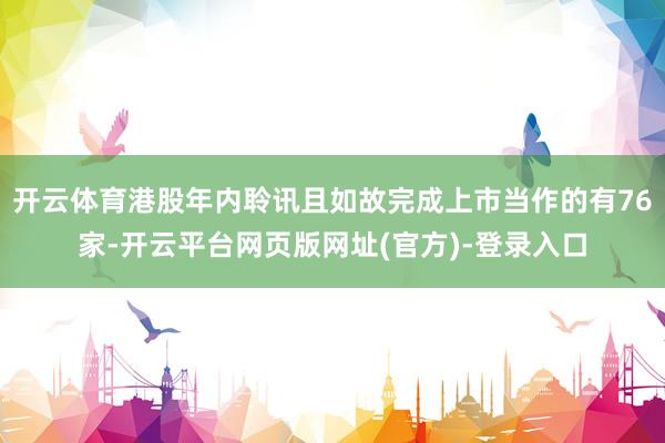 开云体育港股年内聆讯且如故完成上市当作的有76家-开云平台网页版网址(官方)-登录入口
