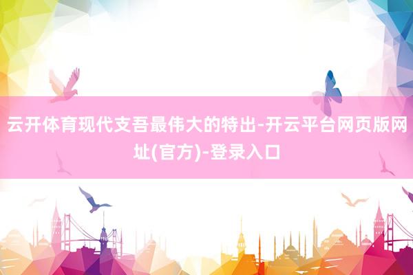 云开体育现代支吾最伟大的特出-开云平台网页版网址(官方)-登录入口