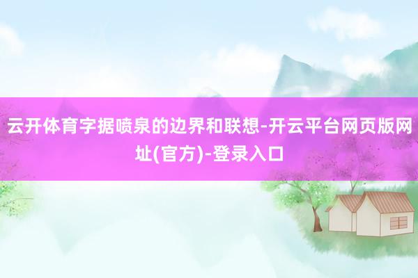 云开体育字据喷泉的边界和联想-开云平台网页版网址(官方)-登录入口