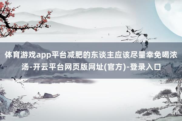 体育游戏app平台减肥的东谈主应该尽量幸免喝浓汤-开云平台网页版网址(官方)-登录入口