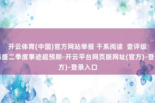 开云体育(中国)官方网站举报 干系阅读  壹评级：新易盛二季度事迹超预期-开云平台网页版网址(官方)-登录入口