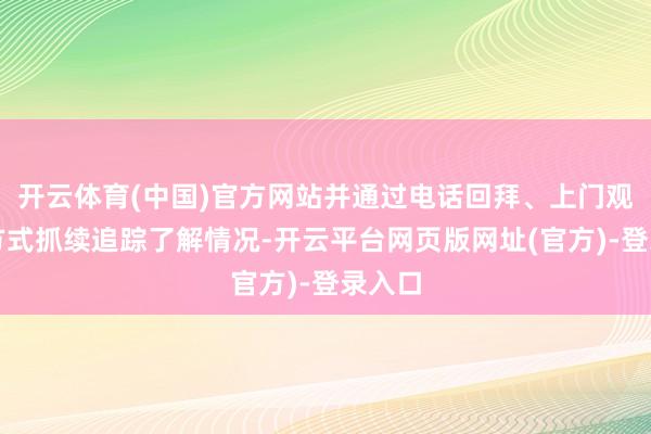 开云体育(中国)官方网站并通过电话回拜、上门观察等方式抓续追踪了解情况-开云平台网页版网址(官方)-登录入口