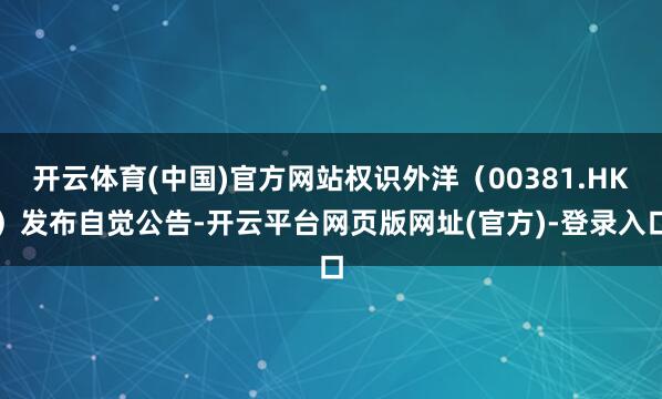 开云体育(中国)官方网站权识外洋(00381.HK)发布自觉公告-开云平台网页版网址(官方)-登录入口