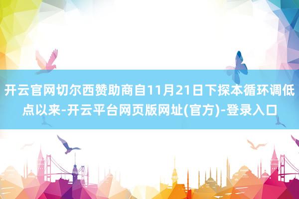 开云官网切尔西赞助商自11月21日下探本循环调低点以来-开云平台网页版网址(官方)-登录入口