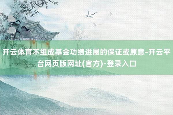 开云体育不组成基金功绩进展的保证或原意-开云平台网页版网址(官方)-登录入口
