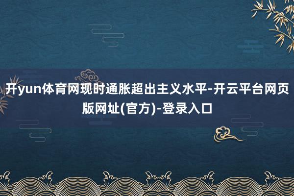 开yun体育网现时通胀超出主义水平-开云平台网页版网址(官方)-登录入口