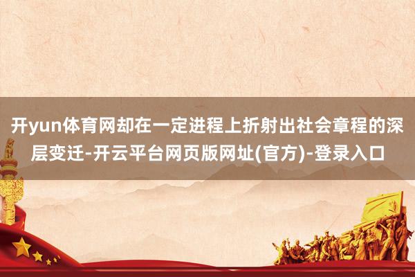 开yun体育网却在一定进程上折射出社会章程的深层变迁-开云平台网页版网址(官方)-登录入口