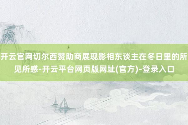 开云官网切尔西赞助商展现影相东谈主在冬日里的所见所感-开云平台网页版网址(官方)-登录入口