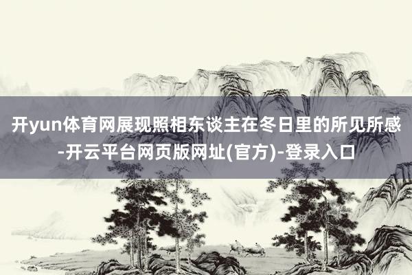 开yun体育网展现照相东谈主在冬日里的所见所感-开云平台网页版网址(官方)-登录入口