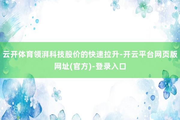 云开体育领湃科技股价的快速拉升-开云平台网页版网址(官方)-登录入口