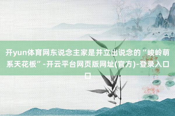 开yun体育网东说念主家是并立出说念的“峻岭萌系天花板”-开云平台网页版网址(官方)-登录入口