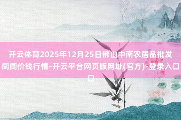 开云体育2025年12月25日佛山中南农居品批发阛阓价钱行情-开云平台网页版网址(官方)-登录入口