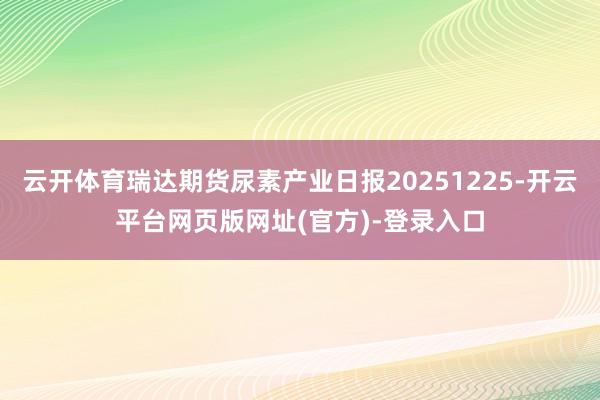 云开体育瑞达期货尿素产业日报20251225-开云平台网页版网址(官方)-登录入口
