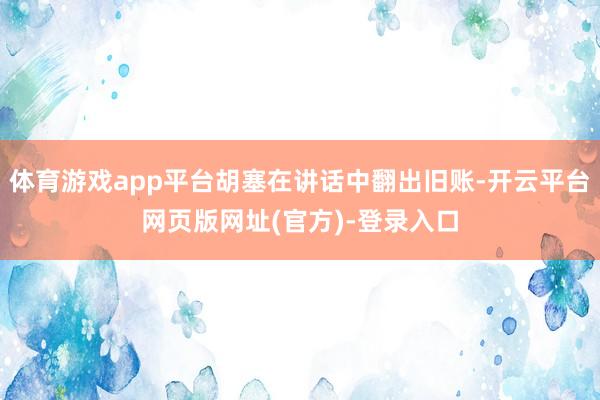 体育游戏app平台胡塞在讲话中翻出旧账-开云平台网页版网址(官方)-登录入口