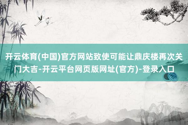 开云体育(中国)官方网站致使可能让鼎庆楼再次关门大吉-开云平台网页版网址(官方)-登录入口