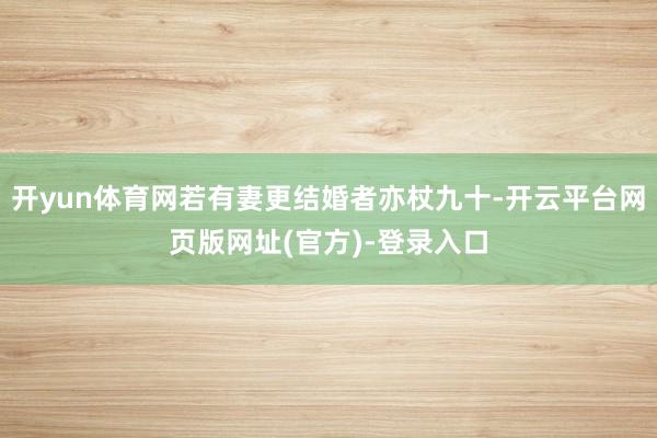 开yun体育网若有妻更结婚者亦杖九十-开云平台网页版网址(官方)-登录入口
