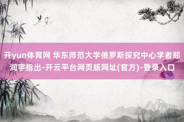 开yun体育网 华东师范大学俄罗斯探究中心学者郑润宇指出-开云平台网页版网址(官方)-登录入口