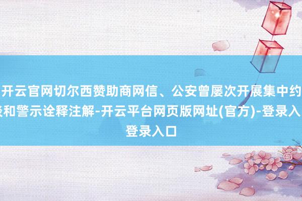 开云官网切尔西赞助商网信、公安曾屡次开展集中约谈和警示诠释注解-开云平台网页版网址(官方)-登录入口