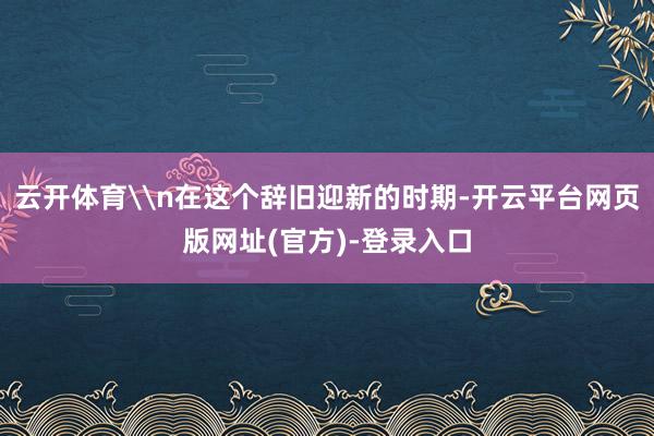 云开体育\n在这个辞旧迎新的时期-开云平台网页版网址(官方)-登录入口