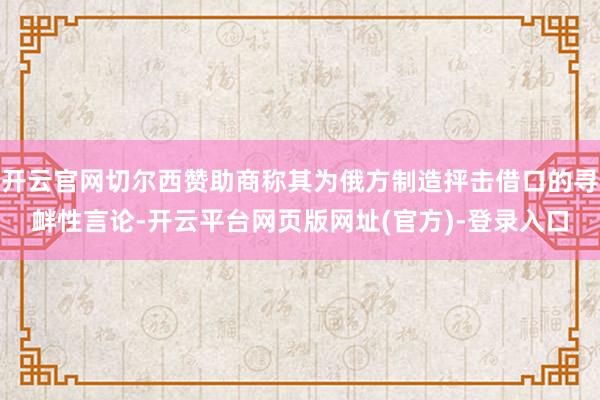 开云官网切尔西赞助商称其为俄方制造抨击借口的寻衅性言论-开云平台网页版网址(官方)-登录入口