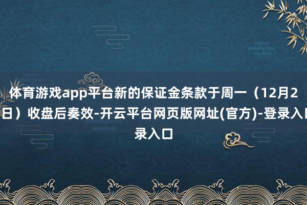 体育游戏app平台新的保证金条款于周一（12月29日）收盘后奏效-开云平台网页版网址(官方)-登录入口