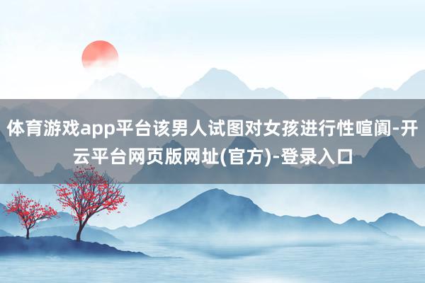 体育游戏app平台该男人试图对女孩进行性喧阗-开云平台网页版网址(官方)-登录入口