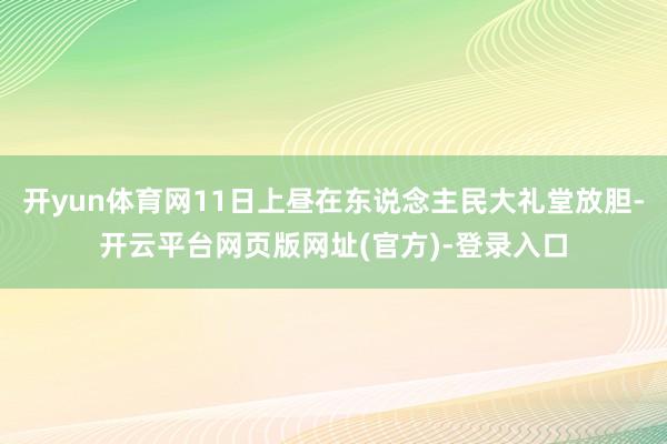 开yun体育网11日上昼在东说念主民大礼堂放胆-开云平台网页版网址(官方)-登录入口