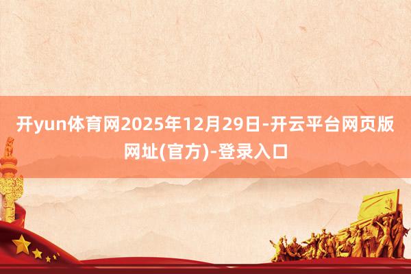 开yun体育网2025年12月29日-开云平台网页版网址(官方)-登录入口