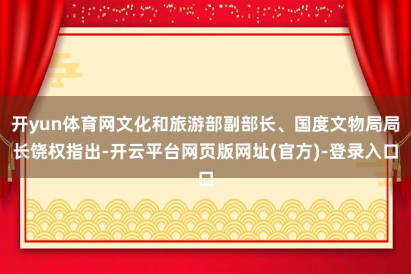 开yun体育网文化和旅游部副部长、国度文物局局长饶权指出-开云平台网页版网址(官方)-登录入口