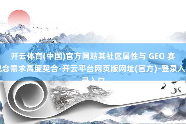 开云体育(中国)官方网站其社区属性与 GEO 赛说念需求高度契合-开云平台网页版网址(官方)-登录入口
