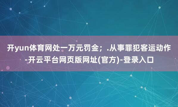 开yun体育网处一万元罚金；　　.从事罪犯客运动作-开云平台网页版网址(官方)-登录入口