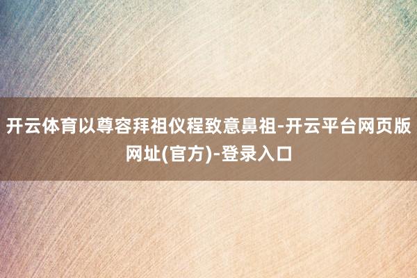 开云体育以尊容拜祖仪程致意鼻祖-开云平台网页版网址(官方)-登录入口