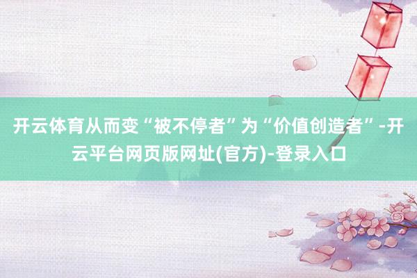 开云体育从而变“被不停者”为“价值创造者”-开云平台网页版网址(官方)-登录入口