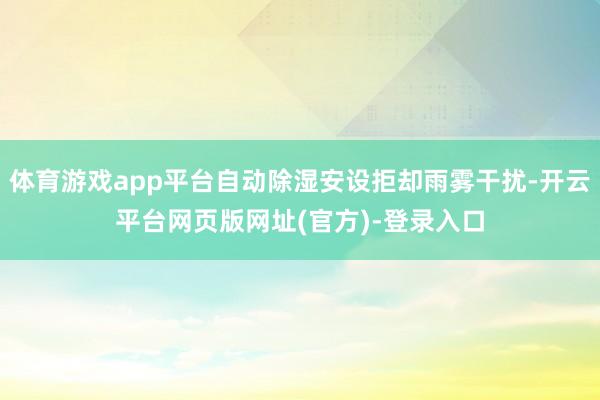 体育游戏app平台自动除湿安设拒却雨雾干扰-开云平台网页版网址(官方)-登录入口