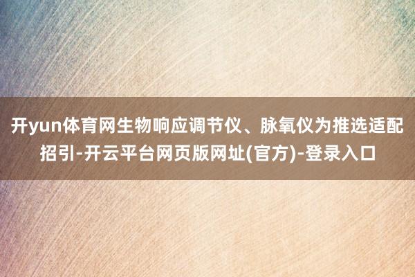 开yun体育网生物响应调节仪、脉氧仪为推选适配招引-开云平台网页版网址(官方)-登录入口