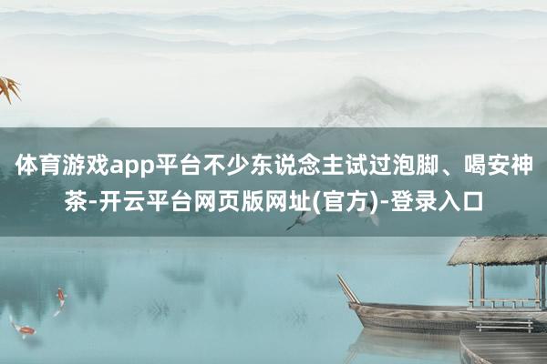 体育游戏app平台不少东说念主试过泡脚、喝安神茶-开云平台网页版网址(官方)-登录入口