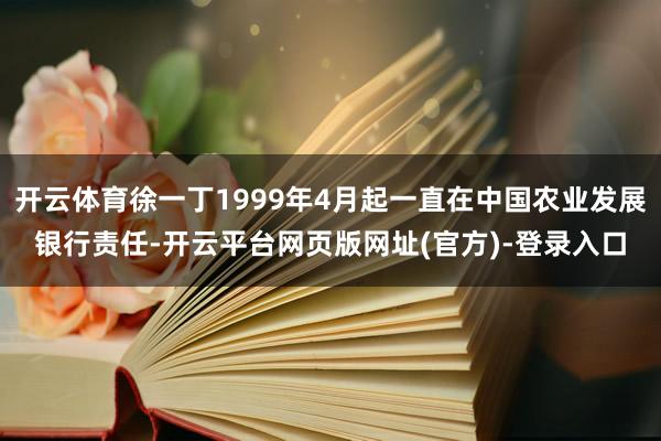 开云体育徐一丁1999年4月起一直在中国农业发展银行责任-开云平台网页版网址(官方)-登录入口