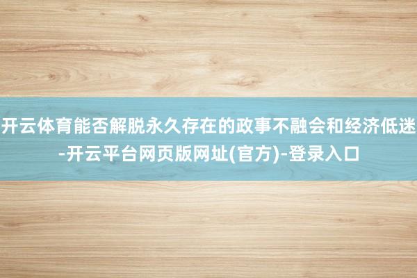开云体育能否解脱永久存在的政事不融会和经济低迷-开云平台网页版网址(官方)-登录入口