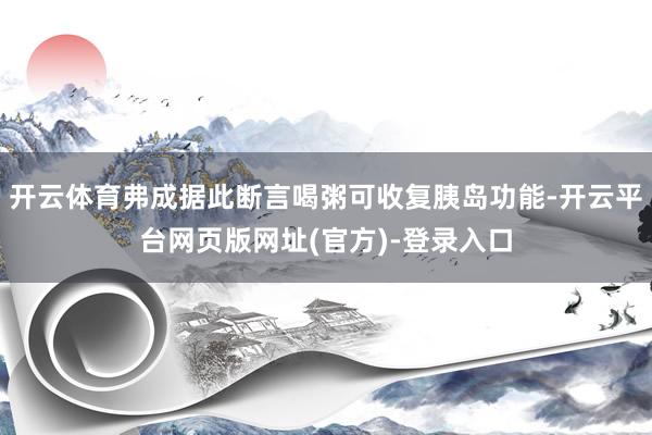 开云体育弗成据此断言喝粥可收复胰岛功能-开云平台网页版网址(官方)-登录入口