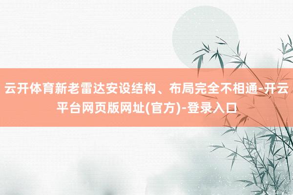 云开体育新老雷达安设结构、布局完全不相通-开云平台网页版网址(官方)-登录入口