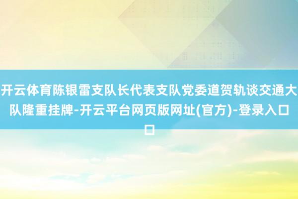 开云体育陈银雷支队长代表支队党委道贺轨谈交通大队隆重挂牌-开云平台网页版网址(官方)-登录入口