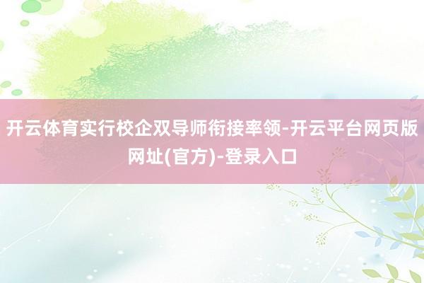 开云体育实行校企双导师衔接率领-开云平台网页版网址(官方)-登录入口