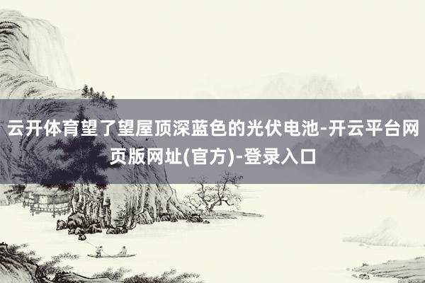 云开体育望了望屋顶深蓝色的光伏电池-开云平台网页版网址(官方)-登录入口