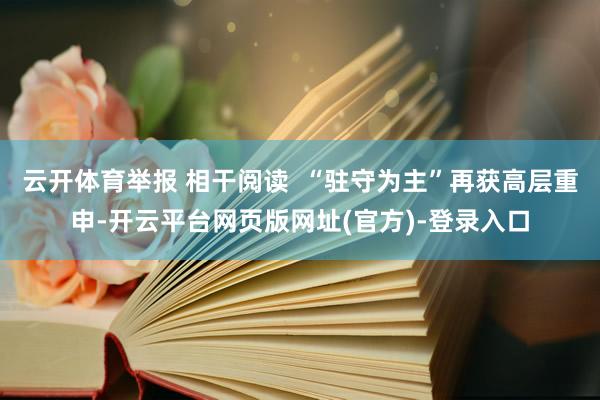 云开体育举报 相干阅读 “驻守为主”再获高层重申-开云平台网页版网址(官方)-登录入口