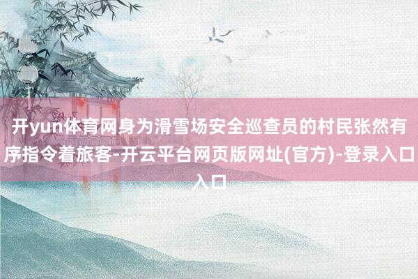 开yun体育网身为滑雪场安全巡查员的村民张然有序指令着旅客-开云平台网页版网址(官方)-登录入口